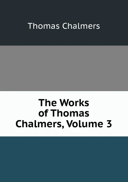 Обложка книги The Works of Thomas Chalmers, Volume 3, Thomas Chalmers
