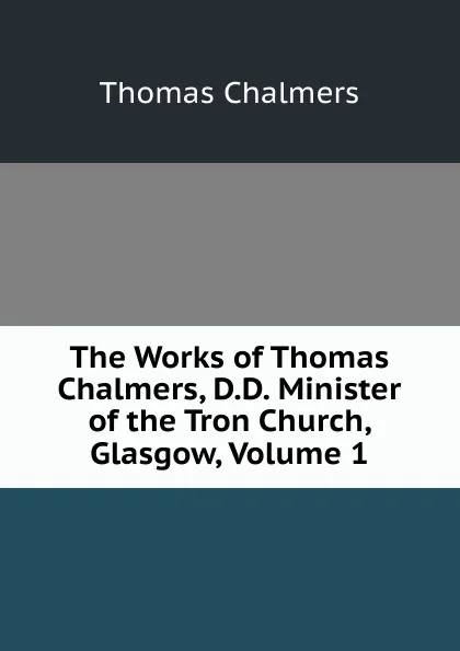 Обложка книги The Works of Thomas Chalmers, D.D. Minister of the Tron Church, Glasgow, Volume 1, Thomas Chalmers