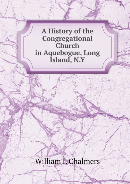 Обложка книги A History of the Congregational Church in Aquebogue, Long Island, N.Y., William I. Chalmers