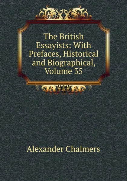 Обложка книги The British Essayists: With Prefaces, Historical and Biographical, Volume 35, Alexander Chalmers