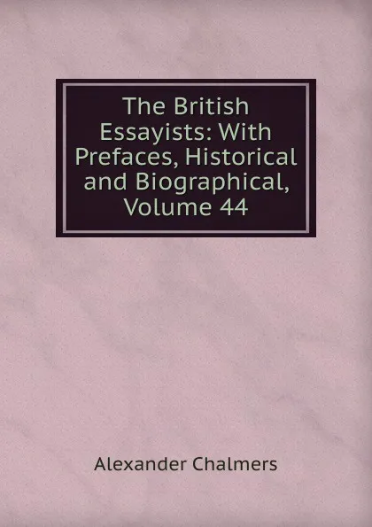 Обложка книги The British Essayists: With Prefaces, Historical and Biographical, Volume 44, Alexander Chalmers