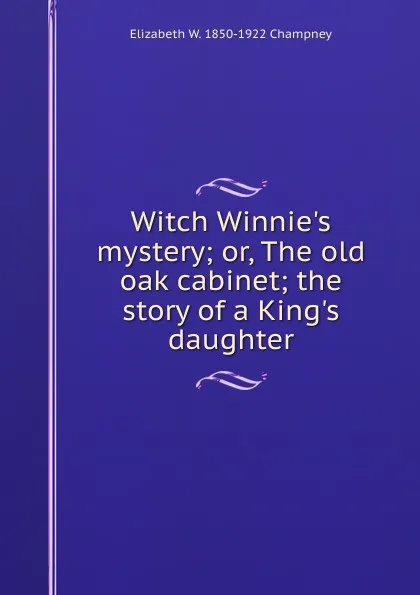 Обложка книги Witch Winnie.s mystery; or, The old oak cabinet; the story of a King.s daughter, Elizabeth Williams Champney