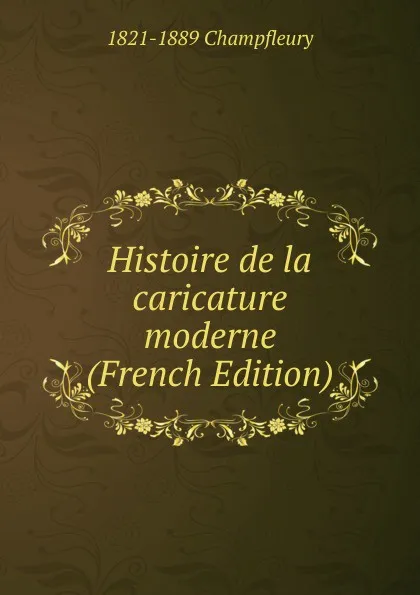 Обложка книги Histoire de la caricature moderne (French Edition), 1821-1889 Champfleury