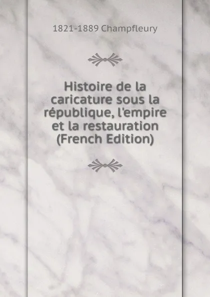 Обложка книги Histoire de la caricature sous la republique, l.empire et la restauration (French Edition), 1821-1889 Champfleury