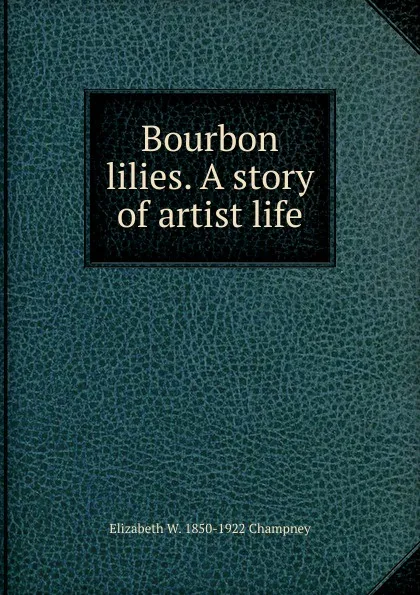 Обложка книги Bourbon lilies. A story of artist life, Elizabeth Williams Champney