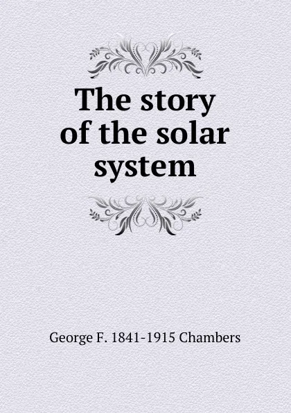 Обложка книги The story of the solar system, George F. 1841-1915 Chambers