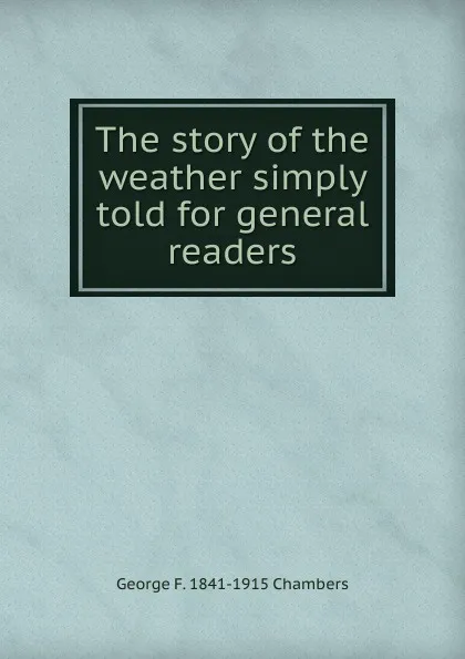 Обложка книги The story of the weather simply told for general readers, George F. 1841-1915 Chambers