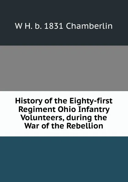 Обложка книги History of the Eighty-first Regiment Ohio Infantry Volunteers, during the War of the Rebellion, W H. b. 1831 Chamberlin