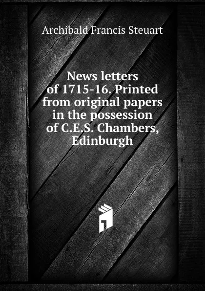 Обложка книги News letters of 1715-16. Printed from original papers in the possession of C.E.S. Chambers, Edinburgh, Archibald Francis Steuart