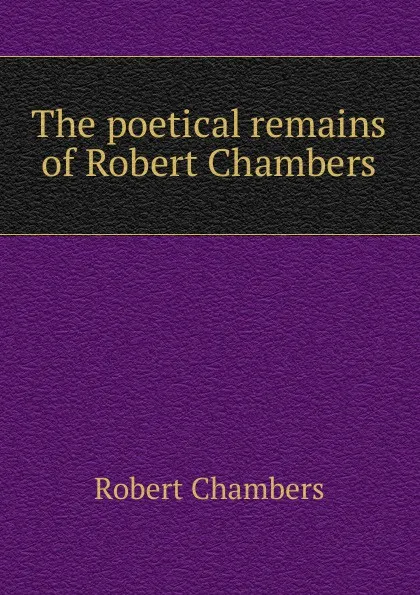 Обложка книги The poetical remains of Robert Chambers, Robert Chambers