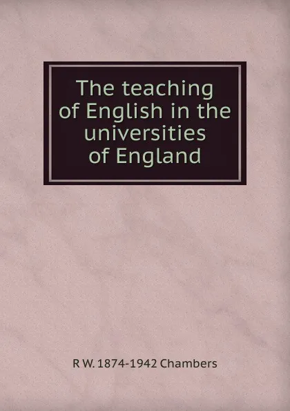 Обложка книги The teaching of English in the universities of England, R W. 1874-1942 Chambers