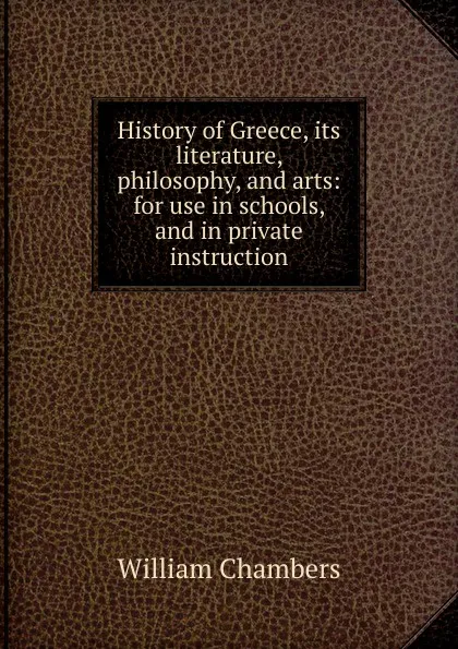 Обложка книги History of Greece, its literature, philosophy, and arts: for use in schools, and in private instruction, William Chambers