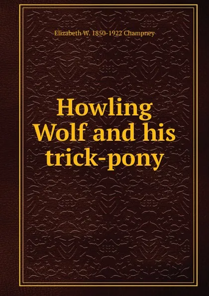 Обложка книги Howling Wolf and his trick-pony, Elizabeth Williams Champney