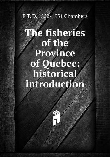 Обложка книги The fisheries of the Province of Quebec: historical introduction, E T. D. 1852-1931 Chambers