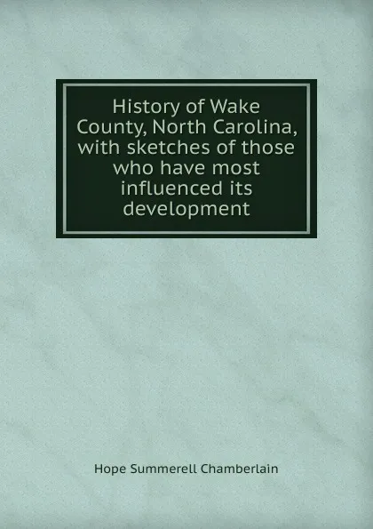 Обложка книги History of Wake County, North Carolina, with sketches of those who have most influenced its development, Hope Summerell Chamberlain