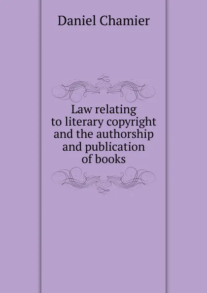 Обложка книги Law relating to literary copyright and the authorship and publication of books, Daniel Chamier