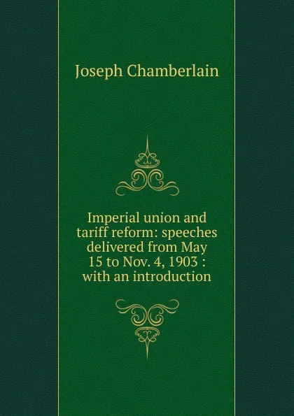 Обложка книги Imperial union and tariff reform: speeches delivered from May 15 to Nov. 4, 1903 : with an introduction, Joseph Chamberlain