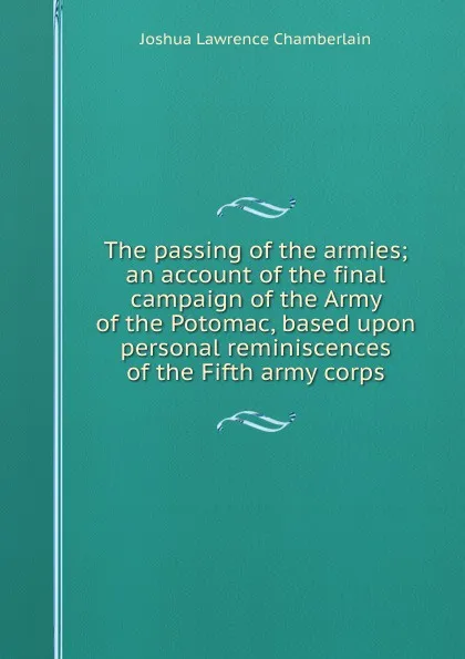 Обложка книги The passing of the armies; an account of the final campaign of the Army of the Potomac, based upon personal reminiscences of the Fifth army corps, Joshua Lawrence Chamberlain