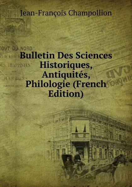 Обложка книги Bulletin Des Sciences Historiques, Antiquites, Philologie (French Edition), Jean-François Champollion