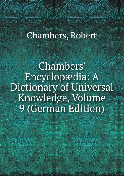 Обложка книги Chambers. Encyclopaedia: A Dictionary of Universal Knowledge, Volume 9 (German Edition), Robert Chambers