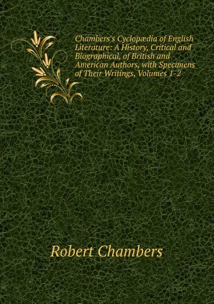 Обложка книги Chambers.s Cyclopaedia of English Literature: A History, Critical and Biographical, of British and American Authors, with Specimens of Their Writings, Volumes 1-2, Robert Chambers