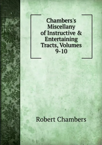 Обложка книги Chambers.s Miscellany of Instructive . Entertaining Tracts, Volumes 9-10, Robert Chambers