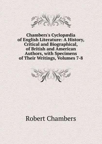 Обложка книги Chambers.s Cyclopaedia of English Literature: A History, Critical and Biographical, of British and American Authors, with Specimens of Their Writings, Volumes 7-8, Robert Chambers