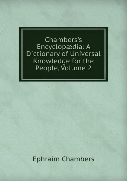 Обложка книги Chambers.s Encyclopaedia: A Dictionary of Universal Knowledge for the People, Volume 2, Ephraim Chambers