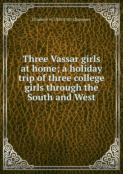 Обложка книги Three Vassar girls at home; a holiday trip of three college girls through the South and West, Elizabeth Williams Champney