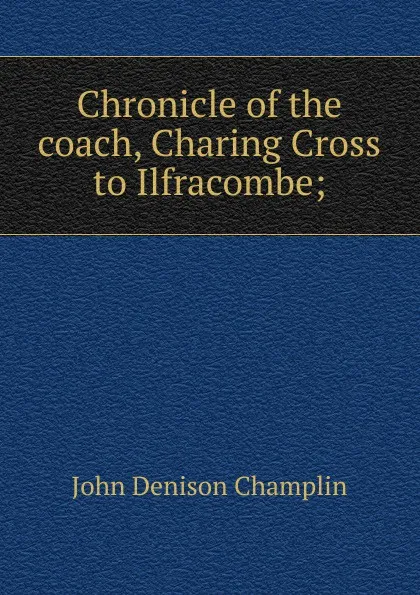 Обложка книги Chronicle of the coach, Charing Cross to Ilfracombe;, John Denison Champlin