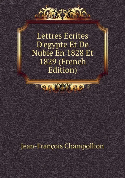 Обложка книги Lettres Ecrites D.egypte Et De Nubie En 1828 Et 1829 (French Edition), Jean-François Champollion