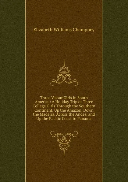 Обложка книги Three Vassar Girls in South America: A Holiday Trip of Three College Girls Through the Southern Continent, Up the Amazon, Down the Madeira, Across the Andes, and Up the Pacific Coast to Panama, Elizabeth Williams Champney