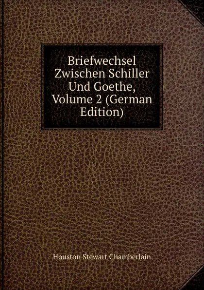 Обложка книги Briefwechsel Zwischen Schiller Und Goethe, Volume 2 (German Edition), Houston Stewart Chamberlain