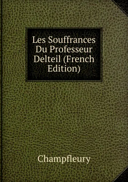 Обложка книги Les Souffrances Du Professeur Delteil (French Edition), Champfleury