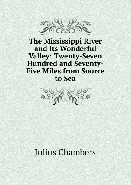 Обложка книги The Mississippi River and Its Wonderful Valley: Twenty-Seven Hundred and Seventy-Five Miles from Source to Sea, Julius Chambers