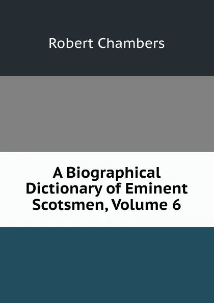 Обложка книги A Biographical Dictionary of Eminent Scotsmen, Volume 6, Robert Chambers