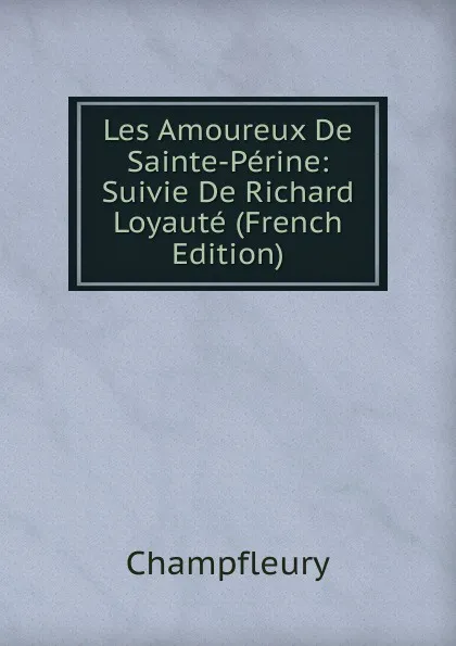Обложка книги Les Amoureux De Sainte-Perine: Suivie De Richard Loyaute (French Edition), Champfleury