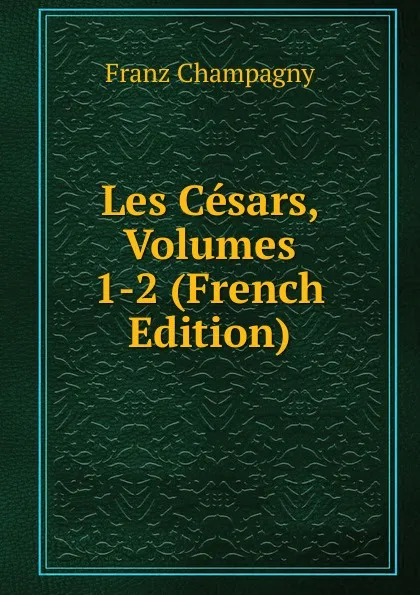 Обложка книги Les Cesars, Volumes 1-2 (French Edition), Franz Champagny