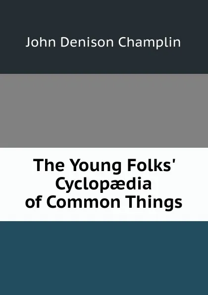 Обложка книги The Young Folks. Cyclopaedia of Common Things, John Denison Champlin