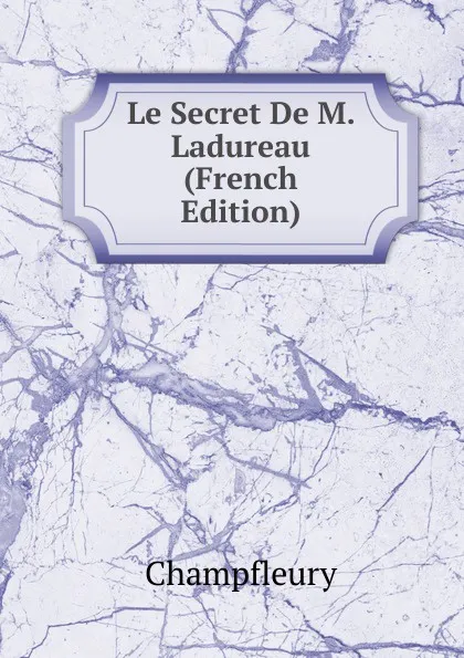 Обложка книги Le Secret De M. Ladureau (French Edition), Champfleury