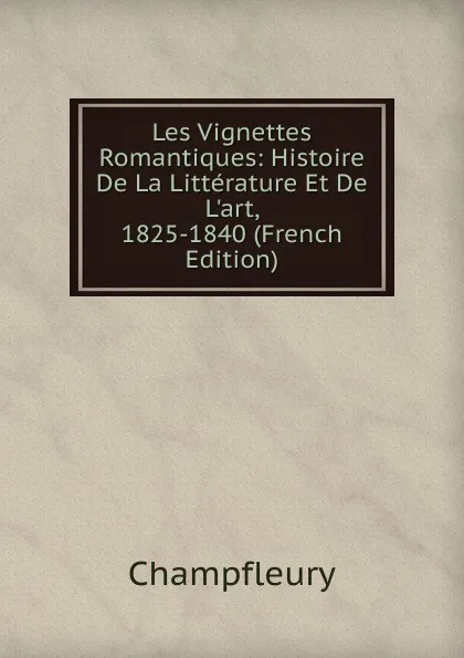 Обложка книги Les Vignettes Romantiques: Histoire De La Litterature Et De L.art, 1825-1840 (French Edition), Champfleury