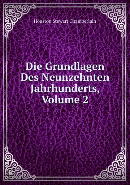 Обложка книги Die Grundlagen Des Neunzehnten Jahrhunderts, Volume 2, Houston Stewart Chamberlain