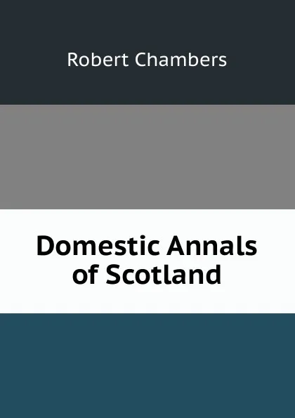 Обложка книги Domestic Annals of Scotland, Robert Chambers