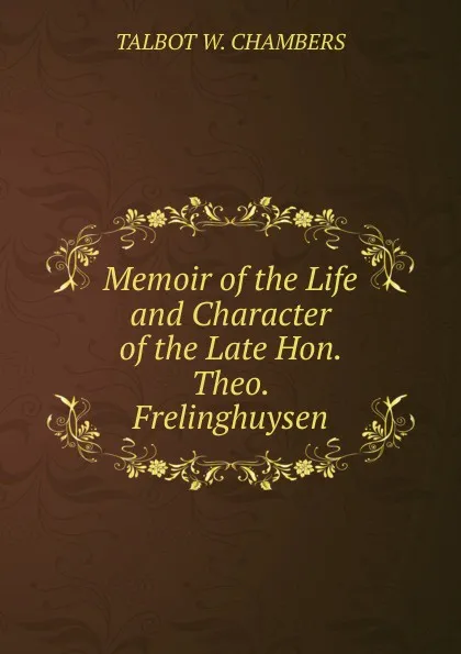 Обложка книги Memoir of the Life and Character of the Late Hon. Theo. Frelinghuysen, Talbot W. Chambers