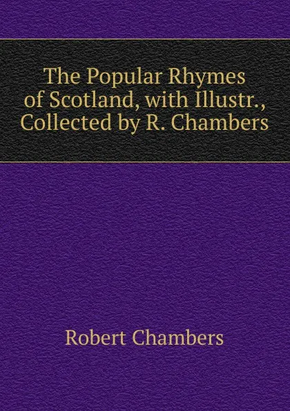 Обложка книги The Popular Rhymes of Scotland, with Illustr., Collected by R. Chambers, Robert Chambers