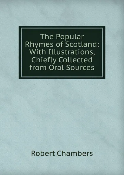 Обложка книги The Popular Rhymes of Scotland: With Illustrations, Chiefly Collected from Oral Sources, Robert Chambers