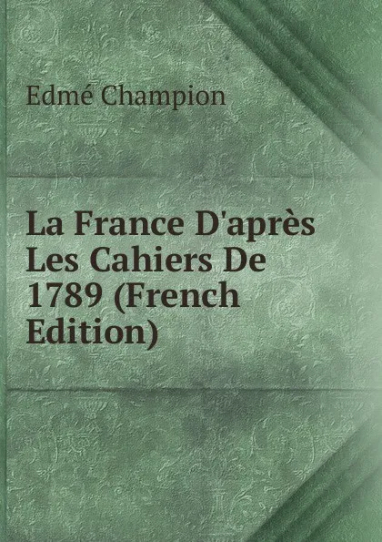 Обложка книги La France D.apres Les Cahiers De 1789 (French Edition), Edmé Champion