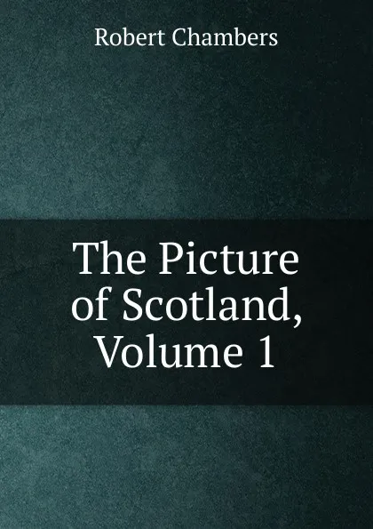 Обложка книги The Picture of Scotland, Volume 1, Robert Chambers