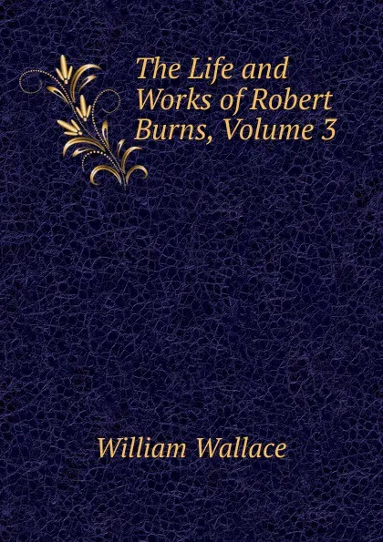 Обложка книги The Life and Works of Robert Burns, Volume 3, William Wallace