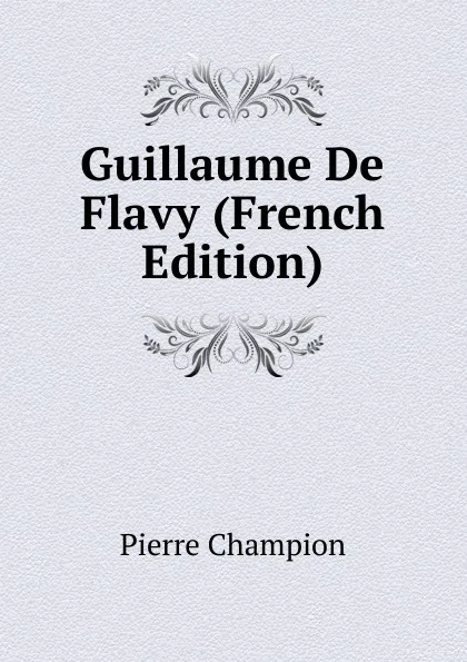 Обложка книги Guillaume De Flavy (French Edition), Pierre Champion